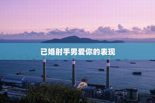 已婚射手男爱你的表现