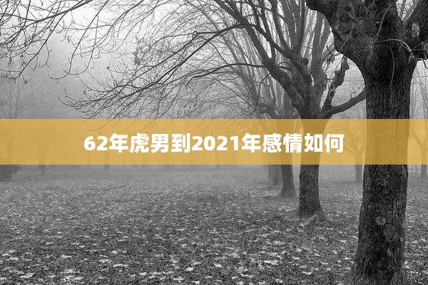 62年虎男到2021年感情如何