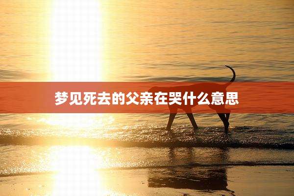 梦见死去的父亲在哭什么意思