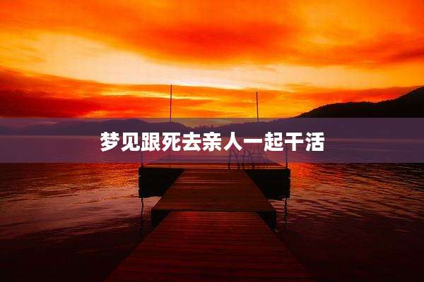 梦见跟死去亲人一起干活