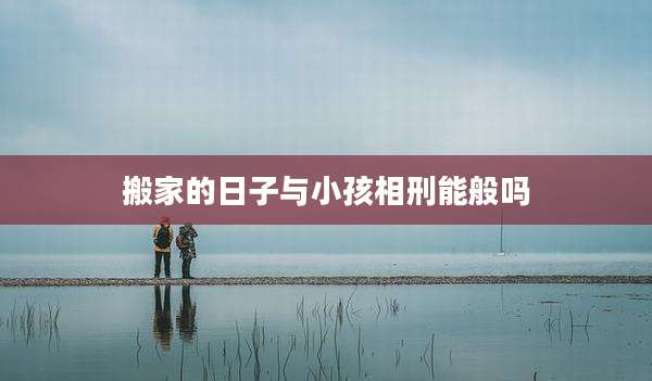 搬家的日子与小孩相刑能般吗
