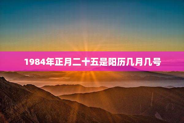 1984年正月二十五是阳历几月几号