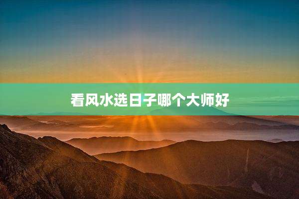 看风水选日子哪个大师好