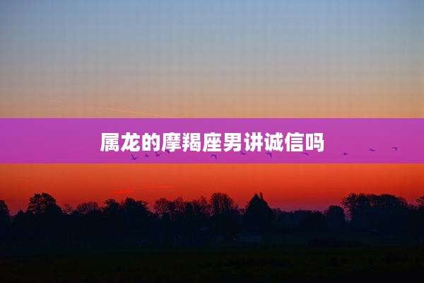 属龙的摩羯座男讲诚信吗