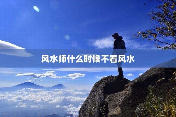 风水师什么时候不看风水