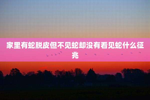 家里有蛇脱皮但不见蛇却没有看见蛇什么征兆