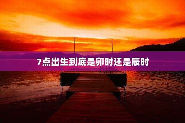 7点出生到底是卯时还是辰时