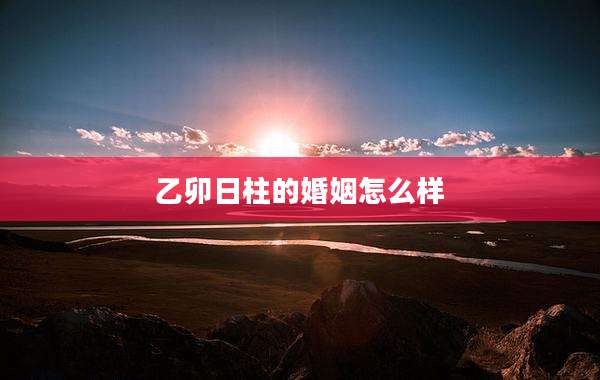 乙卯日柱的婚姻怎么样