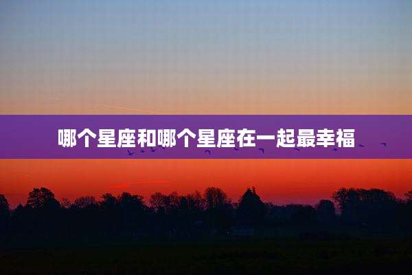 哪个星座和哪个星座在一起最幸福