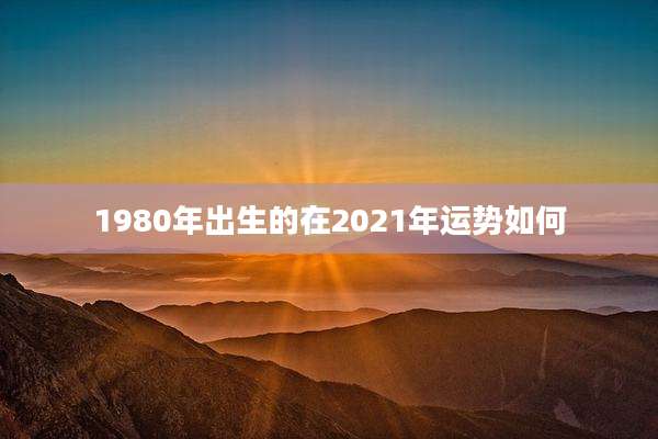 1980年出生的在2021年运势如何
