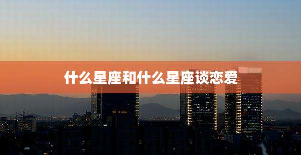 什么星座和什么星座谈恋爱