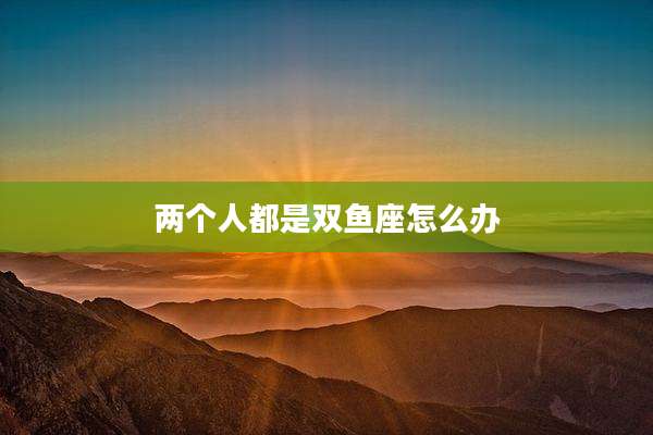 两个人都是双鱼座怎么办