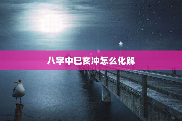 八字中巳亥冲怎么化解