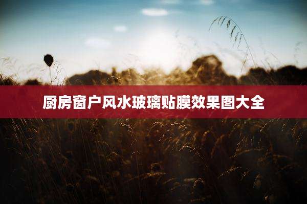 厨房窗户风水玻璃贴膜效果图大全
