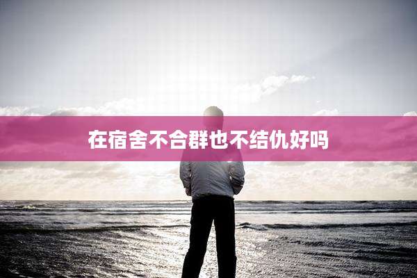 在宿舍不合群也不结仇好吗