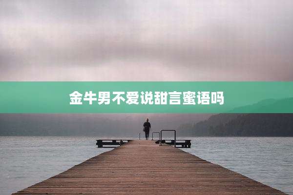 金牛男不爱说甜言蜜语吗
