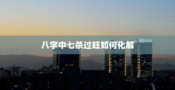 八字中七杀过旺如何化解