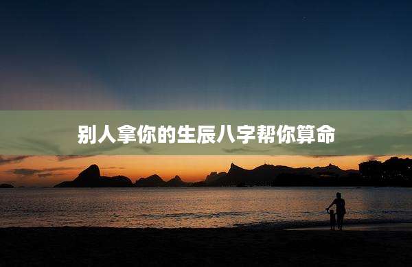 别人拿你的生辰八字帮你算命
