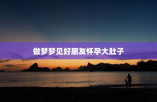 做梦梦见好朋友怀孕大肚子