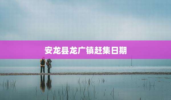 安龙县龙广镇赶集日期