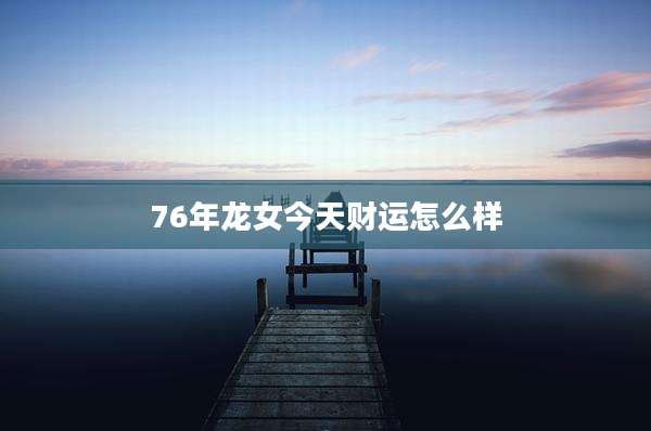 76年龙女今天财运怎么样