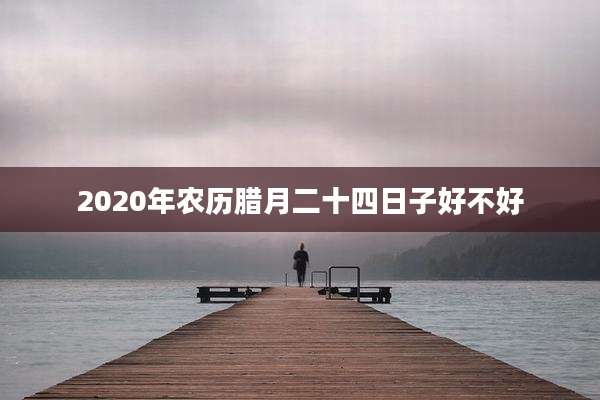 2020年农历腊月二十四日子好不好