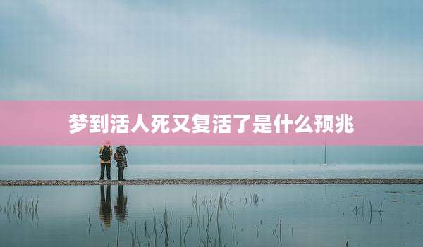 梦到活人死又复活了是什么预兆