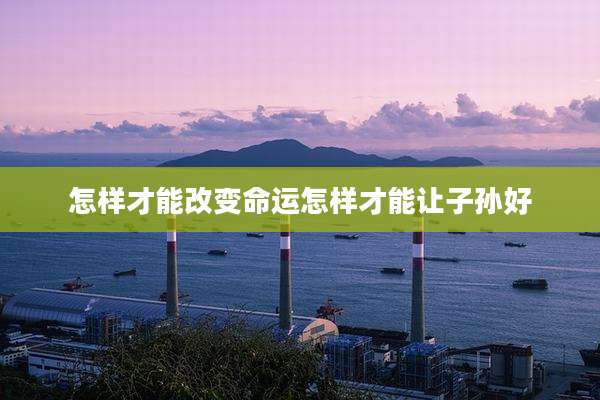 怎样才能改变命运怎样才能让子孙好