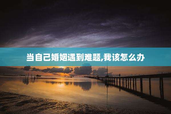 当自己婚姻遇到难题,我该怎么办