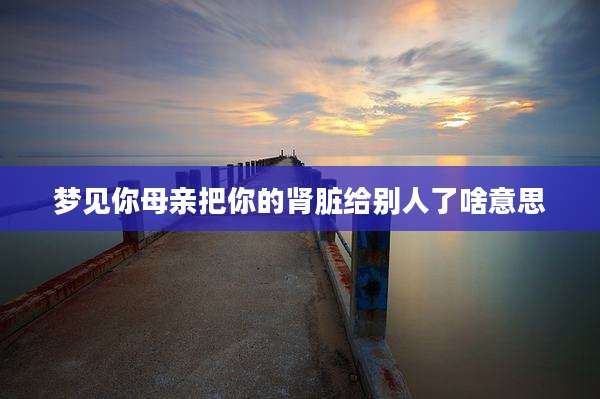 梦见你母亲把你的肾脏给别人了啥意思