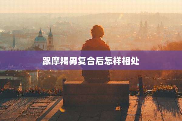 跟摩羯男复合后怎样相处