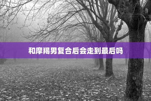 和摩羯男复合后会走到最后吗