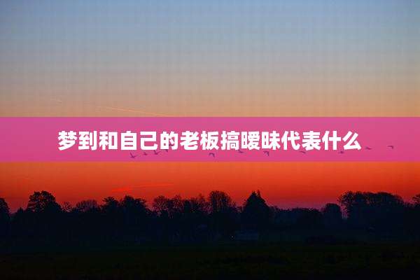 梦到和自己的老板搞暧昧代表什么