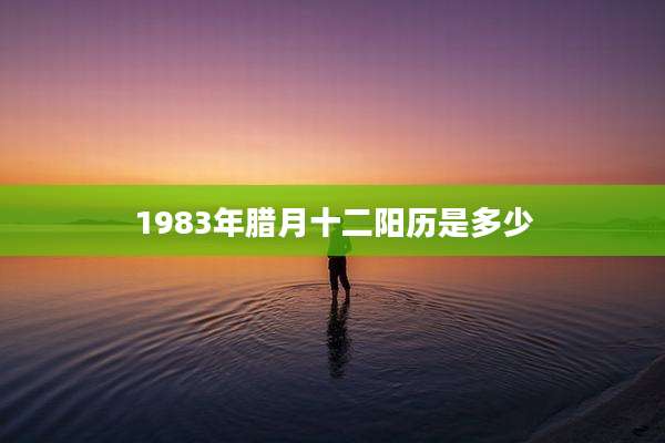 1983年腊月十二阳历是多少