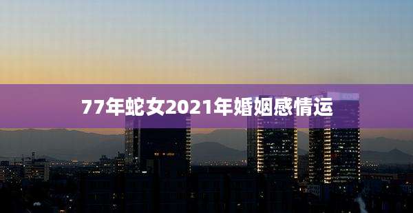 77年蛇女2021年婚姻感情运