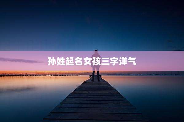 孙姓起名女孩三字洋气