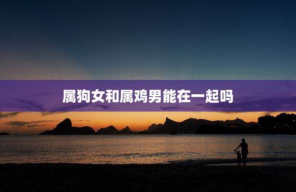属狗女和属鸡男能在一起吗