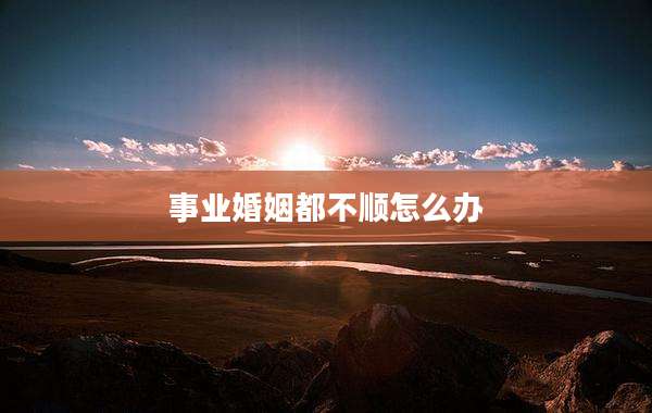 事业婚姻都不顺怎么办
