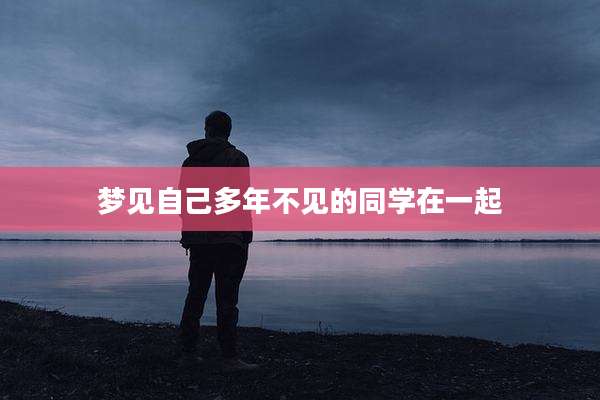 梦见自己多年不见的同学在一起