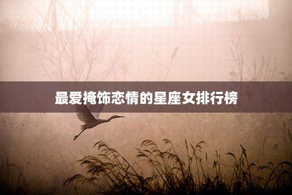 最爱掩饰恋情的星座女排行榜