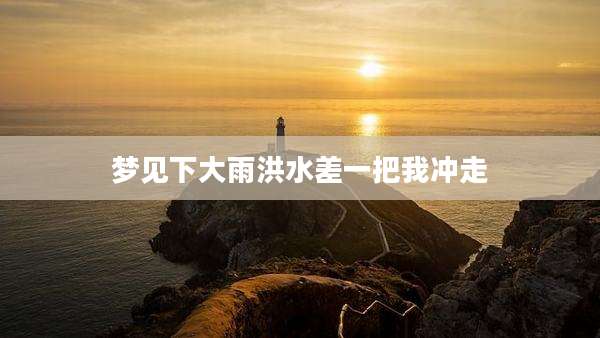 梦见下大雨洪水差一把我冲走