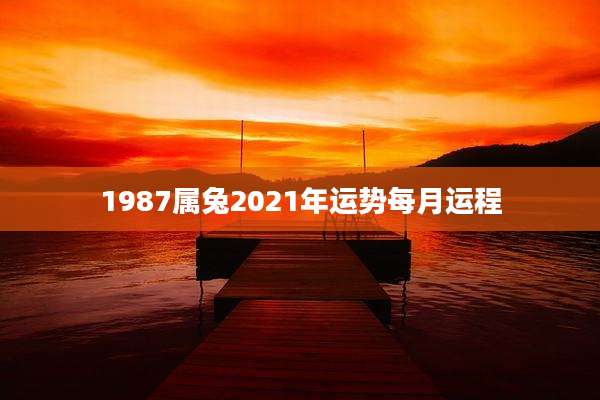 1987属兔2021年运势每月运程
