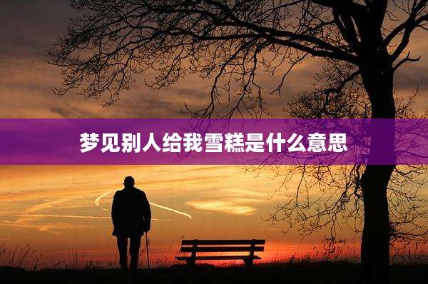 梦见别人给我雪糕是什么意思