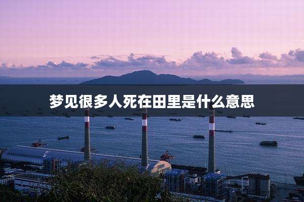 梦见很多人死在田里是什么意思