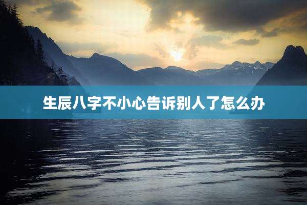 生辰八字不小心告诉别人了怎么办