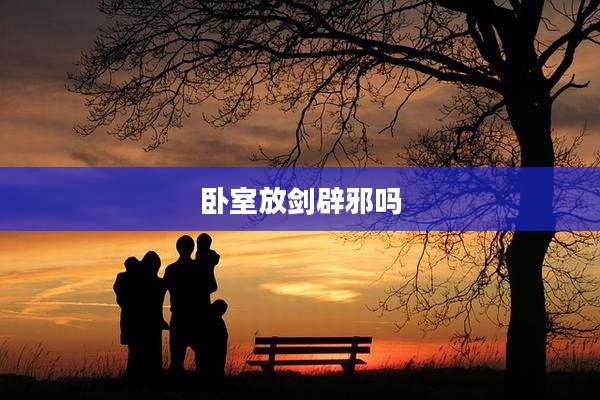 卧室放剑辟邪吗