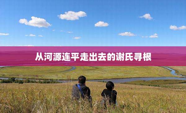 从河源连平走出去的谢氏寻根