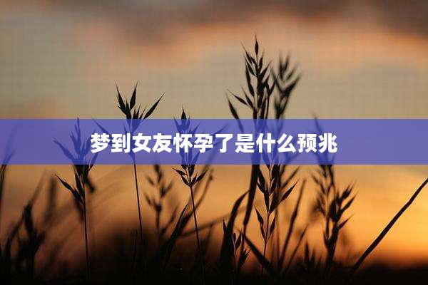 梦到女友怀孕了是什么预兆