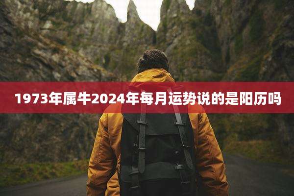 1973年属牛2024年每月运势说的是阳历吗