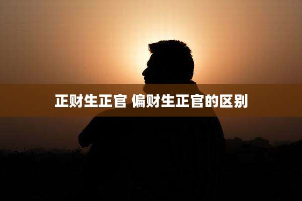 正财生正官 偏财生正官的区别